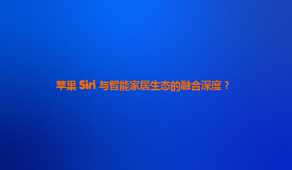 苹果 Siri 与智能家居生态的融合深度？