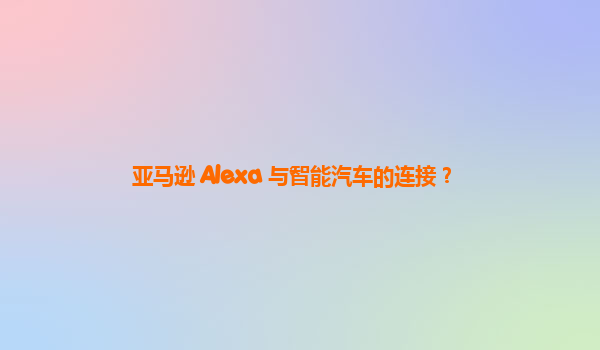 亚马逊 Alexa 与智能汽车的连接？