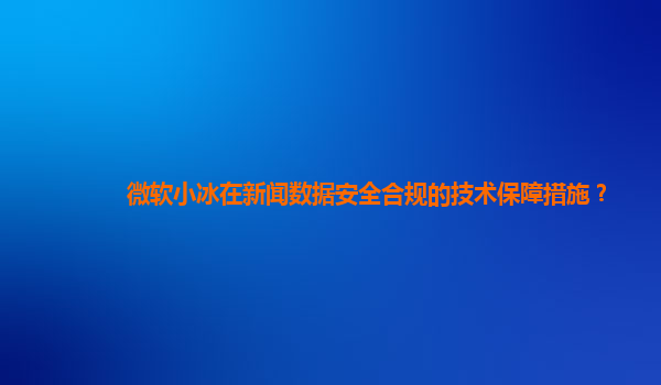 微软小冰在新闻数据安全合规的技术保障措施？