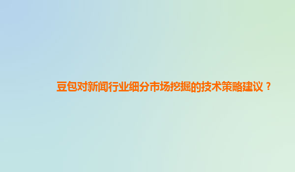 豆包对新闻行业细分市场挖掘的技术策略建议？