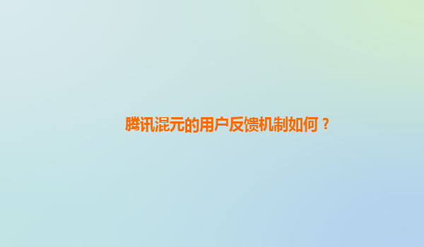 腾讯混元的用户反馈机制如何？