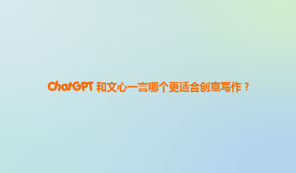 ChatGPT 和文心一言哪个更适合创意写作？