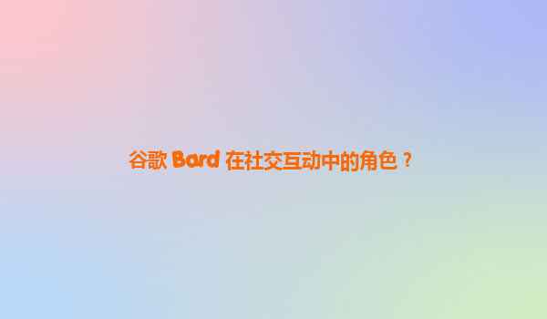 谷歌 Bard 在社交互动中的角色？