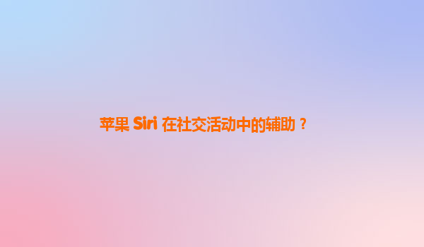 苹果 Siri 在社交活动中的辅助？