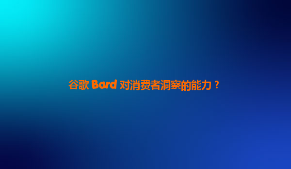 谷歌 Bard 对消费者洞察的能力？