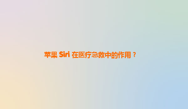 苹果 Siri 在医疗急救中的作用？