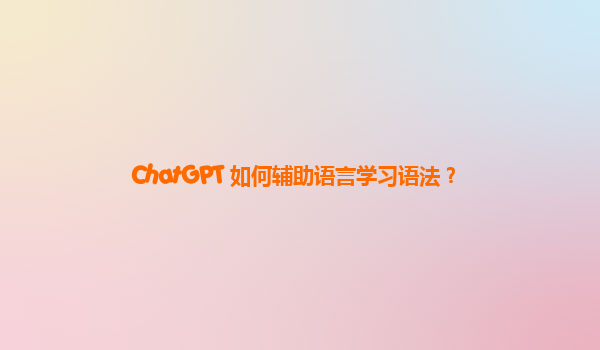 ChatGPT 如何辅助语言学习语法？
