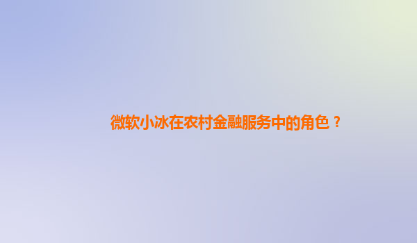 微软小冰在农村金融服务中的角色？
