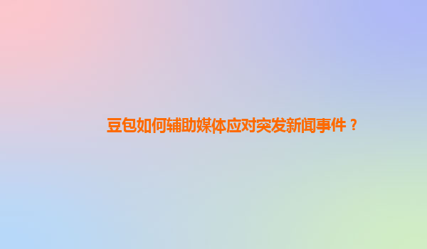 豆包如何辅助媒体应对突发新闻事件？