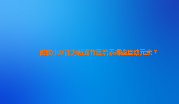 微软小冰能为新闻节目增添哪些互动元素？