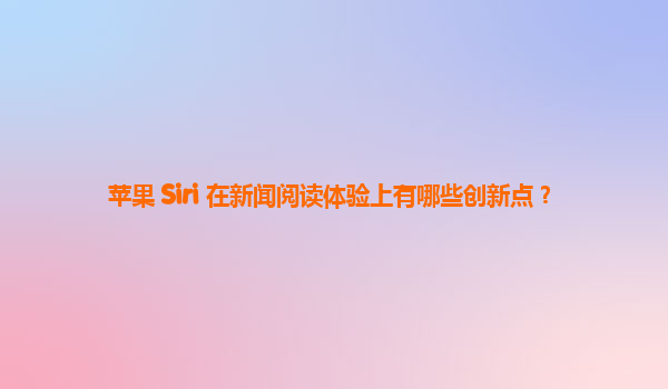 苹果 Siri 在新闻阅读体验上有哪些创新点？