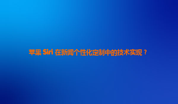 苹果 Siri 在新闻个性化定制中的技术实现？