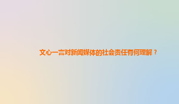 文心一言对新闻媒体的社会责任有何理解？
