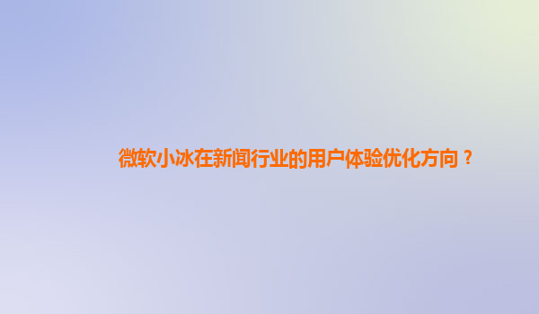 微软小冰在新闻行业的用户体验优化方向？