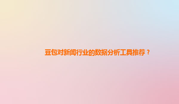 豆包对新闻行业的数据分析工具推荐？