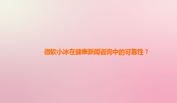 微软小冰在健康新闻咨询中的可靠性？