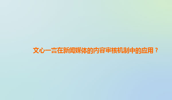 文心一言在新闻媒体的内容审核机制中的应用？
