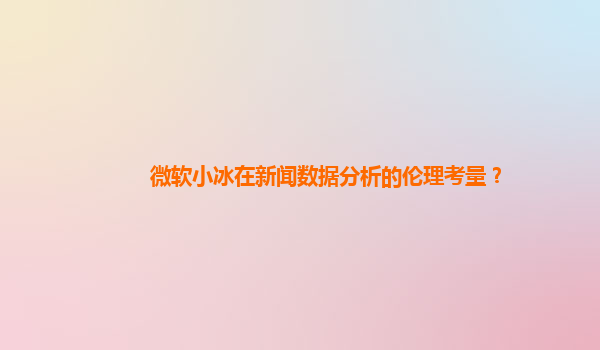 微软小冰在新闻数据分析的伦理考量？