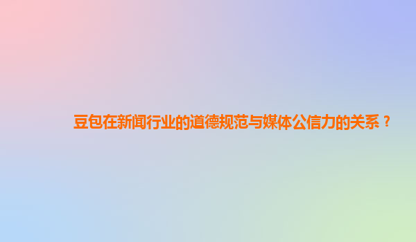 豆包在新闻行业的道德规范与媒体公信力的关系？