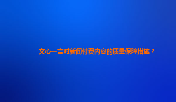 文心一言对新闻付费内容的质量保障措施？