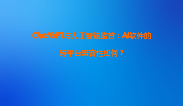 ChatGPT与人工智能监管：AI软件的跨平台兼容性如何？
