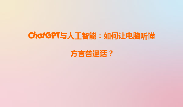 ChatGPT与人工智能：如何让电脑听懂方言普通话？