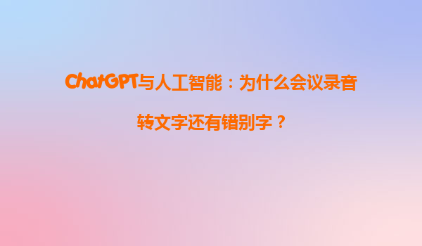 ChatGPT与人工智能：为什么会议录音转文字还有错别字？