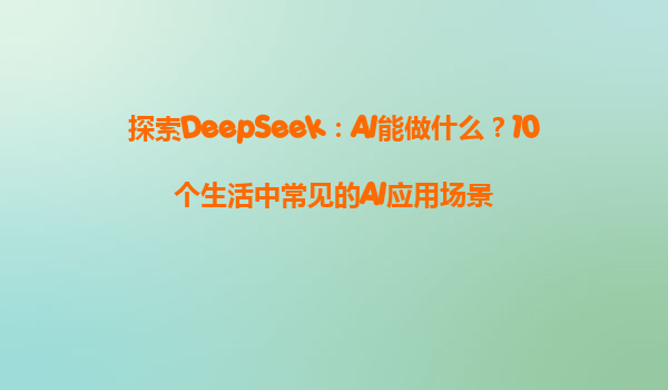 探索DeepSeek：AI能做什么？10个生活中常见的AI应用场景