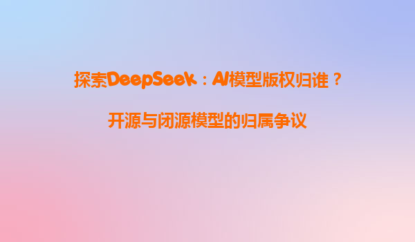 探索DeepSeek：AI模型版权归谁？开源与闭源模型的归属争议