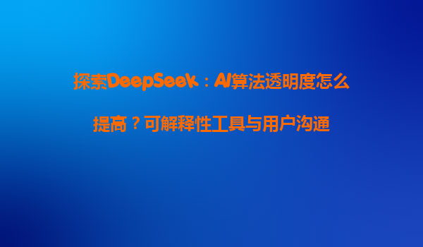 探索DeepSeek：AI算法透明度怎么提高？可解释性工具与用户沟通