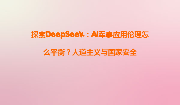 探索DeepSeek：AI军事应用伦理怎么平衡？人道主义与国家安全