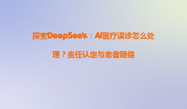 探索DeepSeek：AI医疗误诊怎么处理？责任认定与患者赔偿