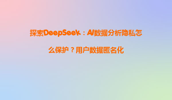 探索DeepSeek：AI数据分析隐私怎么保护？用户数据匿名化