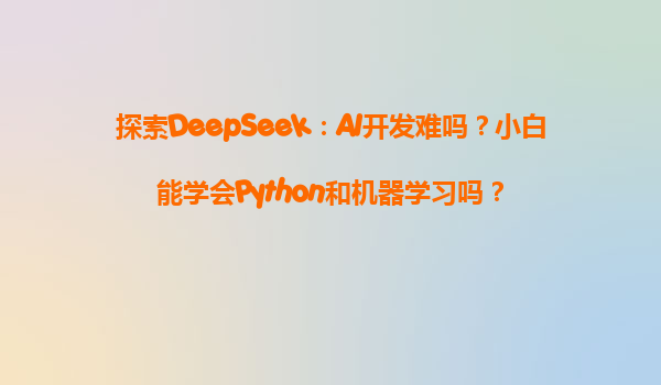 探索DeepSeek：AI开发难吗？小白能学会Python和机器学习吗？