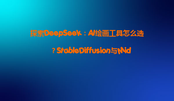 探索DeepSeek：AI绘画工具怎么选？StableDiffusion与MidJourney对比