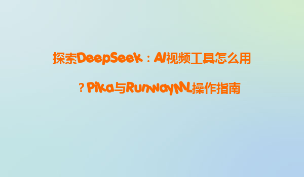 探索DeepSeek：AI视频工具怎么用？Pika与RunwayML操作指南
