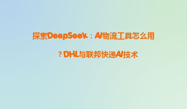 探索DeepSeek：AI物流工具怎么用？DHL与联邦快递AI技术