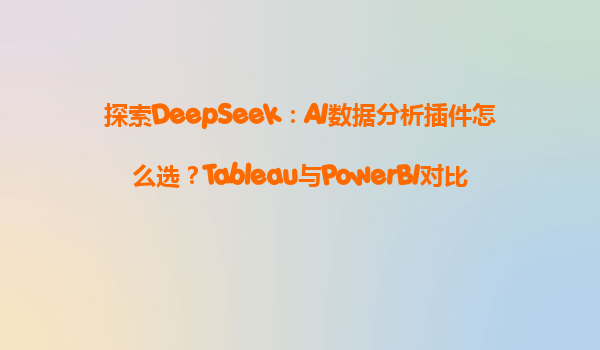 探索DeepSeek：AI数据分析插件怎么选？Tableau与PowerBI对比