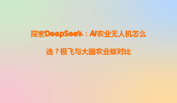 探索DeepSeek：AI农业无人机怎么选？极飞与大疆农业版对比