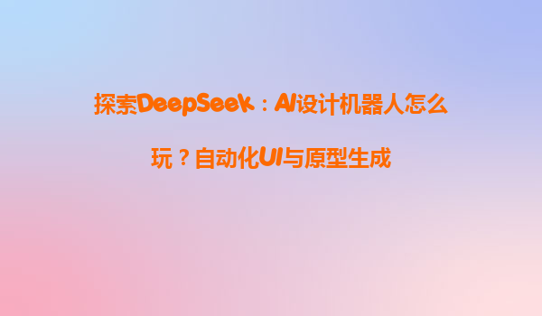 探索DeepSeek：AI设计机器人怎么玩？自动化UI与原型生成