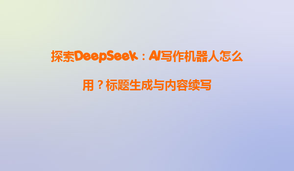 探索DeepSeek：AI写作机器人怎么用？标题生成与内容续写