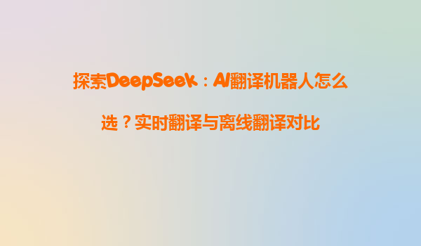 探索DeepSeek：AI翻译机器人怎么选？实时翻译与离线翻译对比