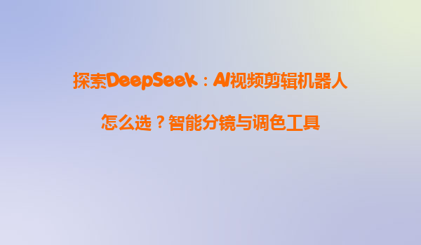 探索DeepSeek：AI视频剪辑机器人怎么选？智能分镜与调色工具