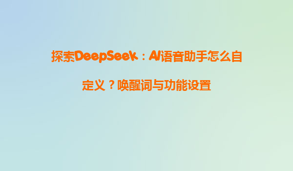 探索DeepSeek：AI语音助手怎么自定义？唤醒词与功能设置