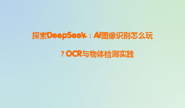探索DeepSeek：AI图像识别怎么玩？OCR与物体检测实践