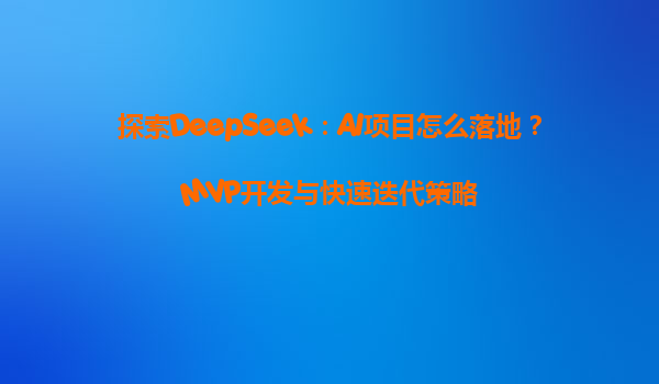 探索DeepSeek：AI项目怎么落地？MVP开发与快速迭代策略