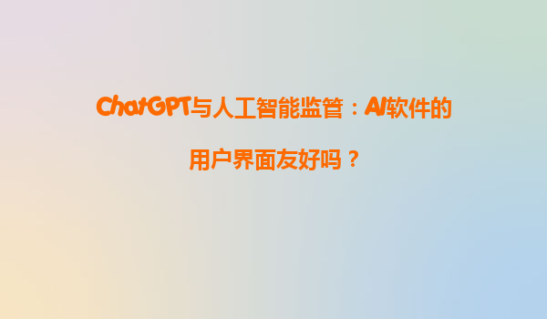 ChatGPT与人工智能监管：AI软件的用户界面友好吗？