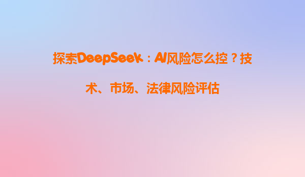 探索DeepSeek：AI风险怎么控？技术、市场、法律风险评估