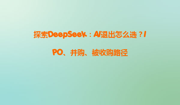 探索DeepSeek：AI退出怎么选？IPO、并购、被收购路径