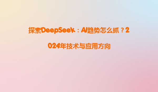 探索DeepSeek：AI趋势怎么抓？2024年技术与应用方向